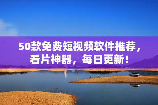 50款免费短视频软件推荐，看片神器，每日更新！