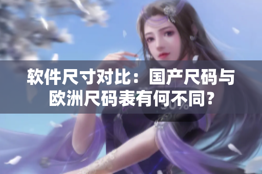 软件尺寸对比：国产尺码与欧洲尺码表有何不同？