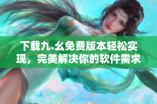 下载九.幺免费版本轻松实现，完美解决你的软件需求
