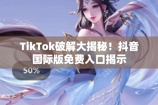 TikTok破解大揭秘！抖音国际版免费入口揭示