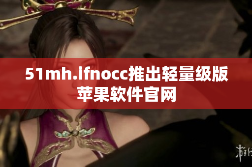 51mh.ifnocc推出轻量级版苹果软件官网