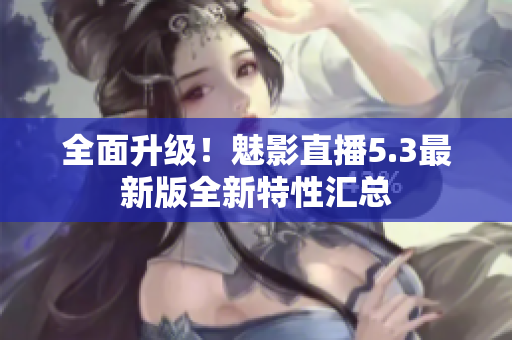 全面升级！魅影直播5.3最新版全新特性汇总