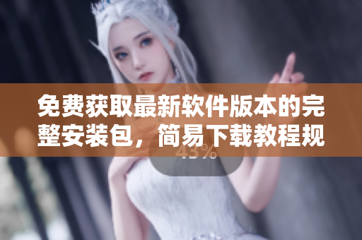 免费获取最新软件版本的完整安装包，简易下载教程规范化！