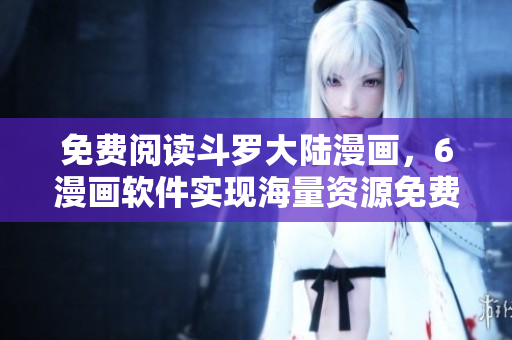 免费阅读斗罗大陆漫画，6漫画软件实现海量资源免费下拉。