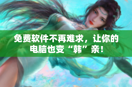 免费软件不再难求，让你的电脑也变“韩”亲！