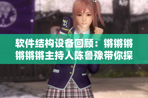 软件结构设备回顾：锵锵锵锵锵锵主持人陈鲁豫带你探索现代软件架构。