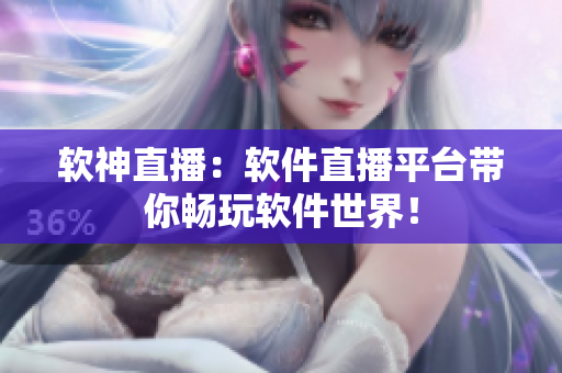 软神直播：软件直播平台带你畅玩软件世界！