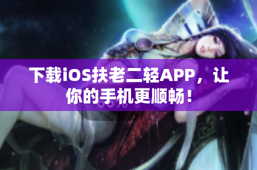 下载iOS扶老二轻APP，让你的手机更顺畅！