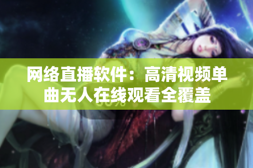 网络直播软件：高清视频单曲无人在线观看全覆盖