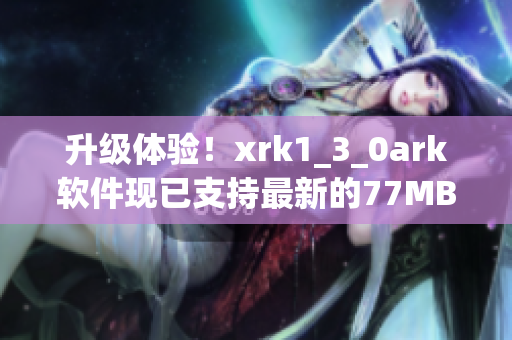 升级体验！xrk1_3_0ark软件现已支持最新的77MBA智库