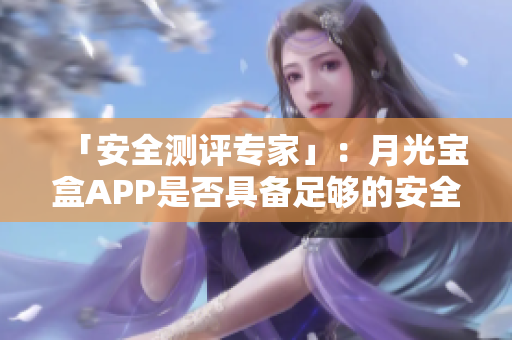 「安全测评专家」：月光宝盒APP是否具备足够的安全性？