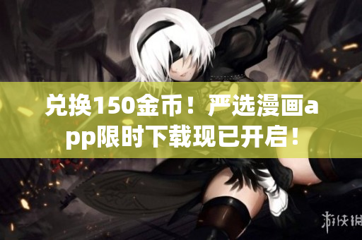 兑换150金币！严选漫画app限时下载现已开启！