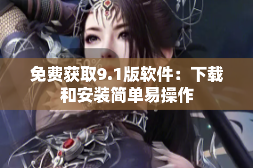 免费获取9.1版软件：下载和安装简单易操作