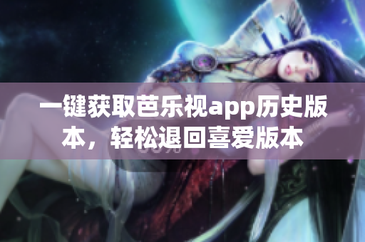 一键获取芭乐视app历史版本，轻松退回喜爱版本