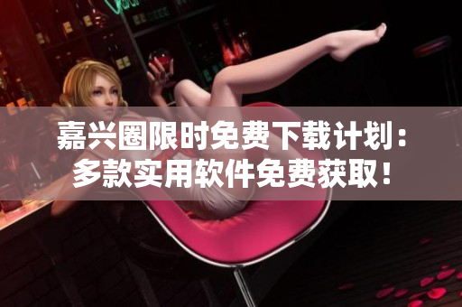 嘉兴圈限时免费下载计划：多款实用软件免费获取！