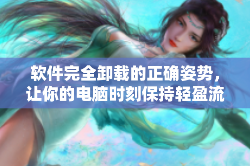 软件完全卸载的正确姿势，让你的电脑时刻保持轻盈流畅