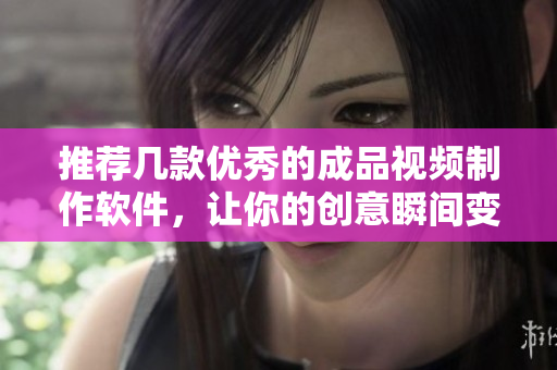 推荐几款优秀的成品视频制作软件，让你的创意瞬间变为视频！