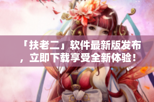 「扶老二」软件最新版发布，立即下载享受全新体验！