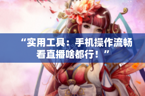 “实用工具：手机操作流畅看直播啥都行！”