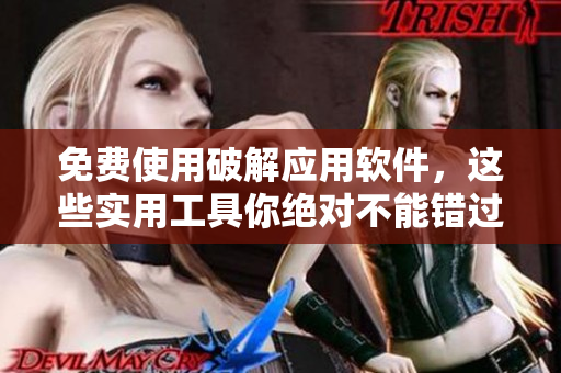 免费使用破解应用软件，这些实用工具你绝对不能错过！