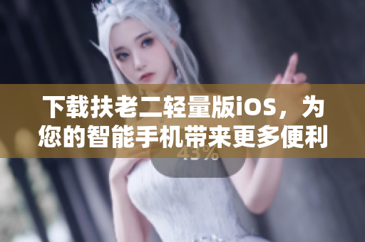 下载扶老二轻量版iOS，为您的智能手机带来更多便利