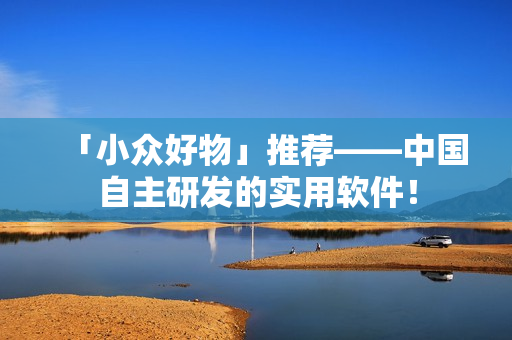 「小众好物」推荐——中国自主研发的实用软件！