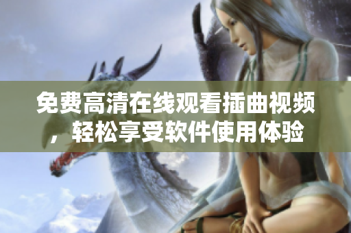 免费高清在线观看插曲视频，轻松享受软件使用体验