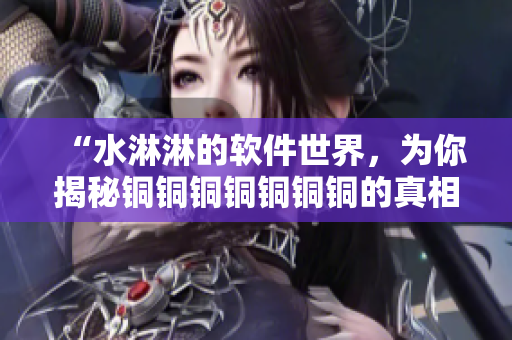 “水淋淋的软件世界，为你揭秘铜铜铜铜铜铜铜的真相”