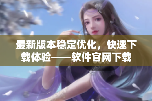 最新版本稳定优化，快速下载体验——软件官网下载
