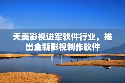 天美影视进军软件行业，推出全新影视制作软件