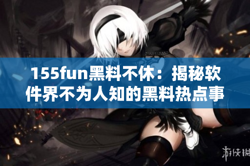 155fun黑料不休：揭秘软件界不为人知的黑料热点事件