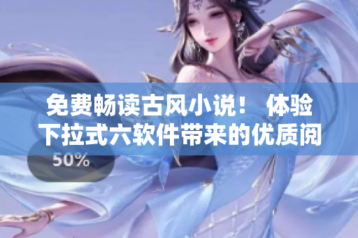免费畅读古风小说！ 体验下拉式六软件带来的优质阅读体验！