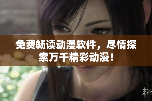 免费畅读动漫软件，尽情探索万千精彩动漫！