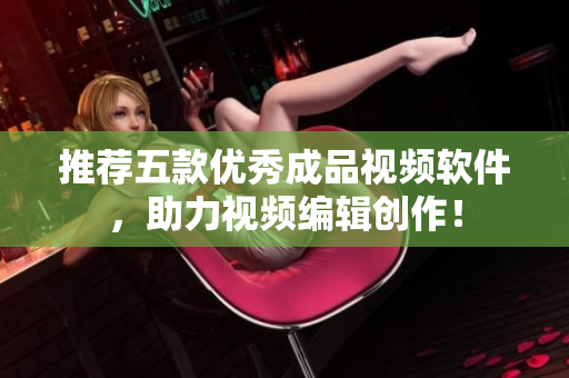推荐五款优秀成品视频软件，助力视频编辑创作！