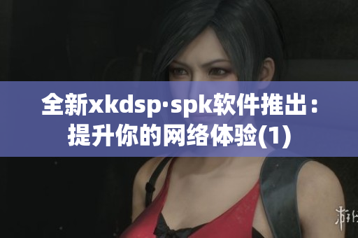全新xkdsp·spk软件推出：提升你的网络体验(1)