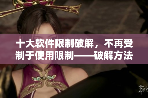 十大软件限制破解，不再受制于使用限制——破解方法概览