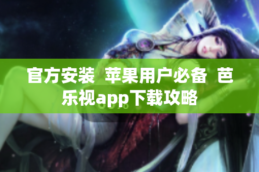 官方安装  苹果用户必备  芭乐视app下载攻略