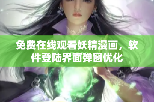 免费在线观看妖精漫画，软件登陆界面弹窗优化