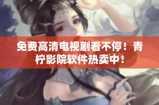 免费高清电视剧看不停！青柠影院软件热卖中！