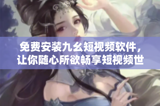 免费安装九幺短视频软件，让你随心所欲畅享短视频世界