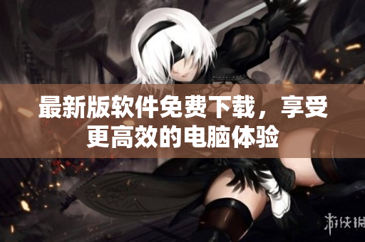 最新版软件免费下载，享受更高效的电脑体验