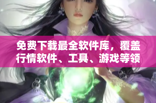 免费下载最全软件库，覆盖行情软件、工具、游戏等领域！