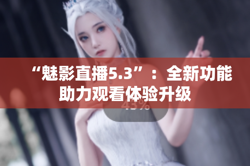“魅影直播5.3”：全新功能助力观看体验升级