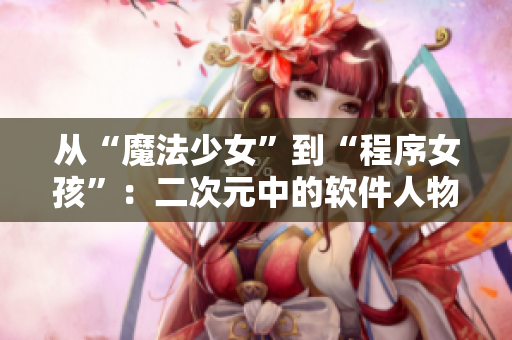 从“魔法少女”到“程序女孩”：二次元中的软件人物纵览