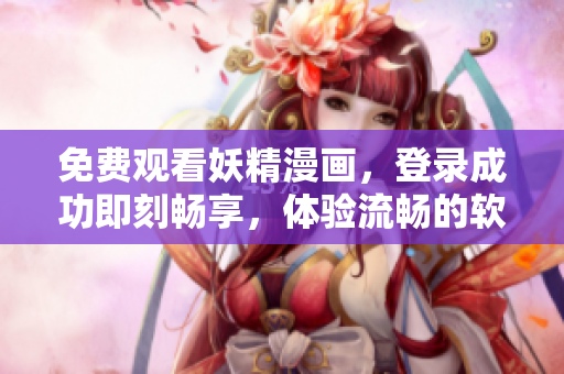 免费观看妖精漫画，登录成功即刻畅享，体验流畅的软件。