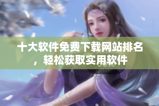 十大软件免费下载网站排名，轻松获取实用软件