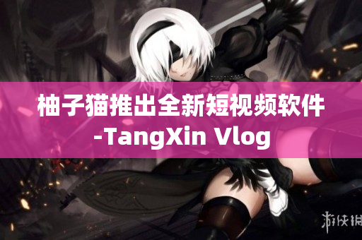 柚子猫推出全新短视频软件-TangXin Vlog