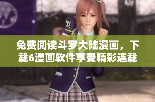 免费阅读斗罗大陆漫画，下载6漫画软件享受精彩连载