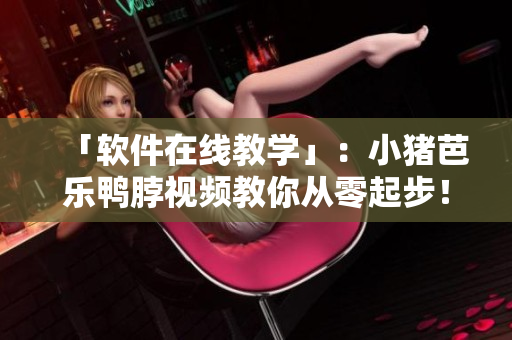 「软件在线教学」：小猪芭乐鸭脖视频教你从零起步！