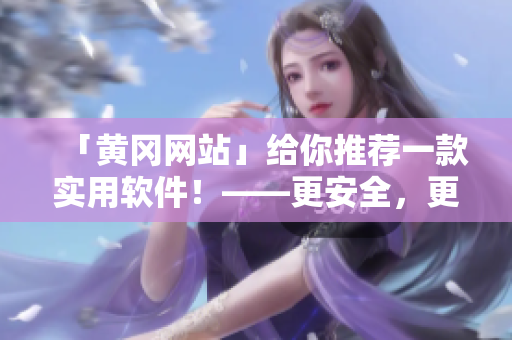 「黄冈网站」给你推荐一款实用软件！——更安全，更高效，更方便！